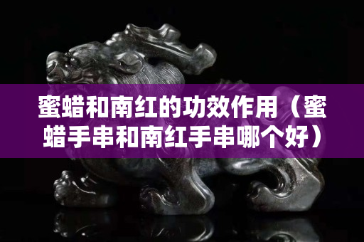 蜜蠟和南紅的功效作用（蜜蠟手串和南紅手串哪個好）