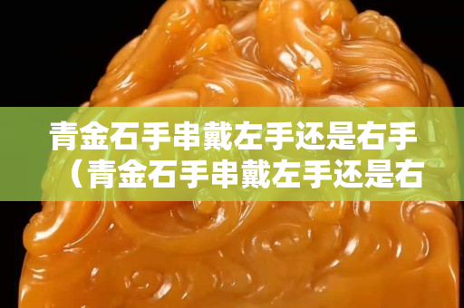 青金石手串戴左手還是右手（青金石手串戴左手還是右手呢）