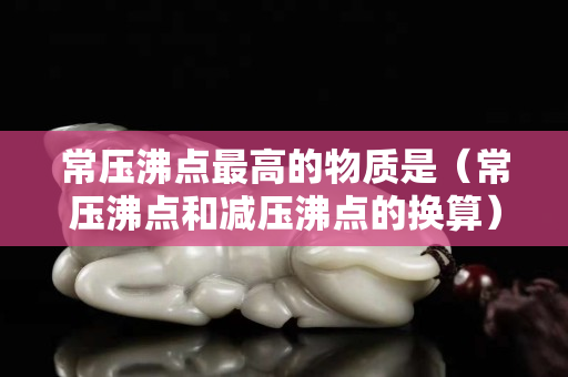 常壓沸點最高的物質是（常壓沸點和減壓沸點的換算）