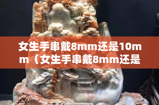 女生手串戴8mm還是10mm（女生手串戴8mm還是12mm）