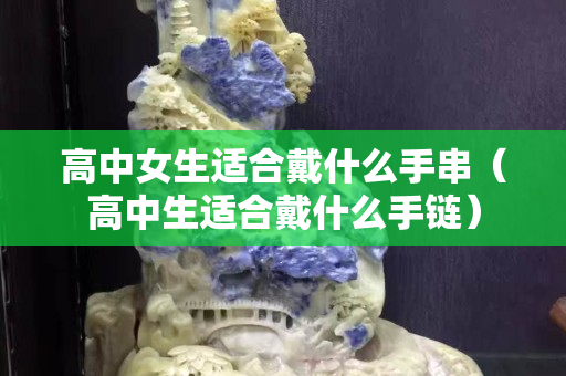高中女生適合戴什么手串（高中生適合戴什么手鏈）