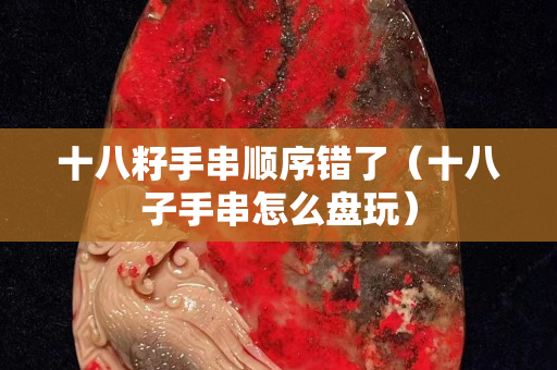 十八籽手串順序錯了（十八子手串怎么盤玩）