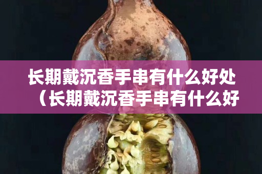 長期戴沉香手串有什么好處（長期戴沉香手串有什么好處和功效）
