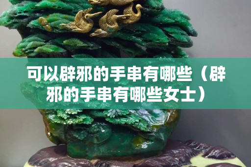 可以辟邪的手串有哪些（辟邪的手串有哪些女士）