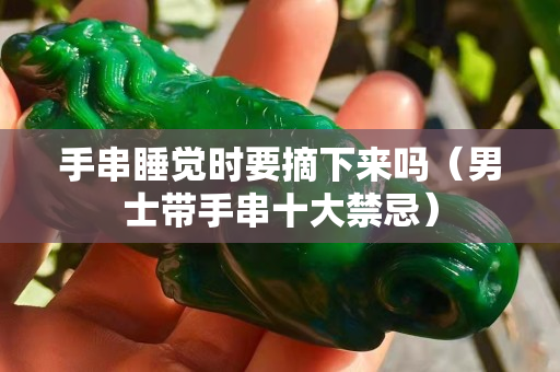 手串睡覺時要摘下來嗎（男士帶手串十大禁忌）