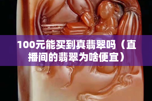 100元能買到真翡翠嗎（直播間的翡翠為啥便宜）
