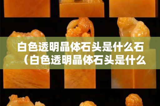 白色透明晶體石頭是什么石（白色透明晶體石頭是什么石子）