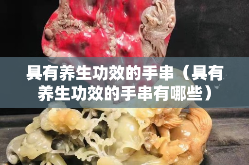 具有養(yǎng)生功效的手串（具有養(yǎng)生功效的手串有哪些）