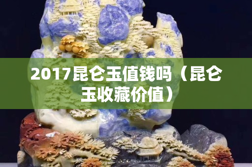 2017昆侖玉值錢嗎（昆侖玉收藏價(jià)值）