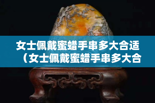 女士佩戴蜜蠟手串多大合適（女士佩戴蜜蠟手串多大合適呢）