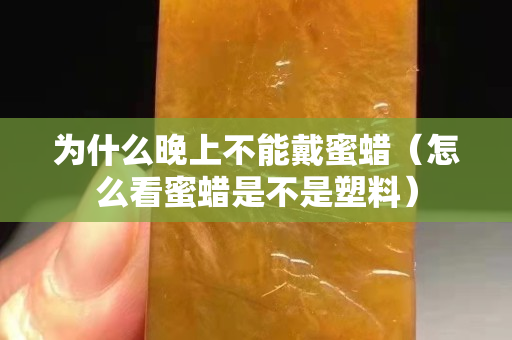 為什么晚上不能戴蜜蠟（怎么看蜜蠟是不是塑料）