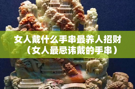 女人戴什么手串最養人招財（女人最忌諱戴的手串）