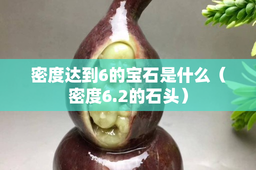 密度達到6的寶石是什么（密度6.2的石頭）