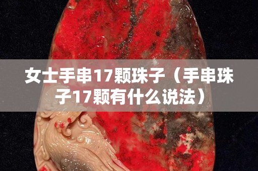 女士手串17顆珠子（手串珠子17顆有什么說法）