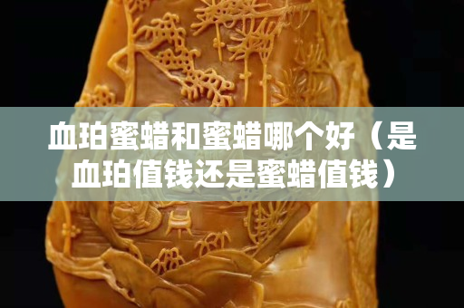 血珀蜜蠟和蜜蠟哪個好（是血珀值錢還是蜜蠟值錢）