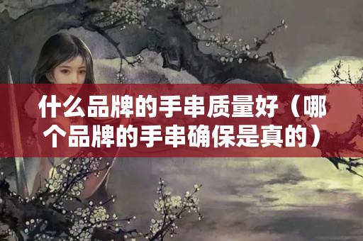 什么品牌的手串質量好（哪個品牌的手串確保是真的）