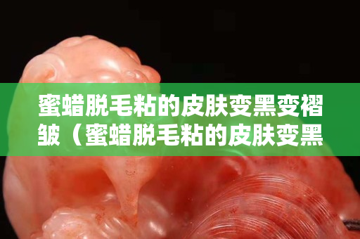 蜜蠟脫毛粘的皮膚變黑變褶皺（蜜蠟脫毛粘的皮膚變黑變褶皺正常嗎）
