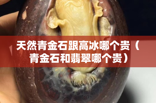 天然青金石跟高冰哪個(gè)貴（青金石和翡翠哪個(gè)貴）