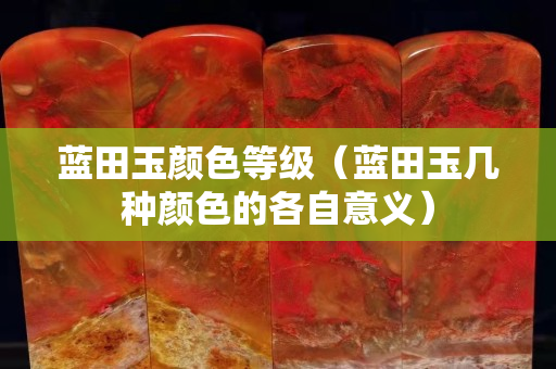 藍(lán)田玉顏色等級(jí)（藍(lán)田玉幾種顏色的各自意義）