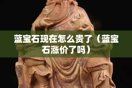 藍寶石現在怎么貴了（藍寶石漲價了嗎）