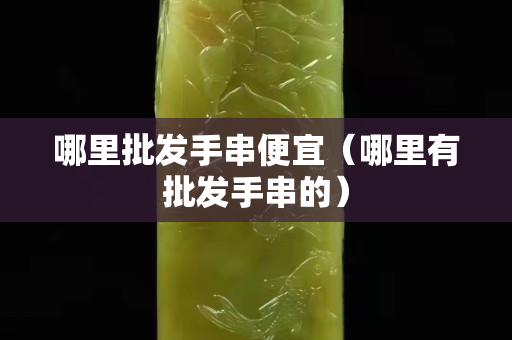 哪里批發手串便宜（哪里有批發手串的）