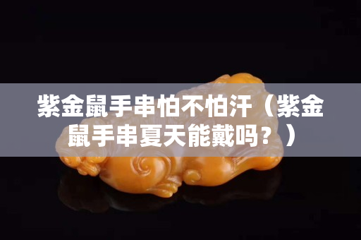 紫金鼠手串怕不怕汗（紫金鼠手串夏天能戴嗎？）