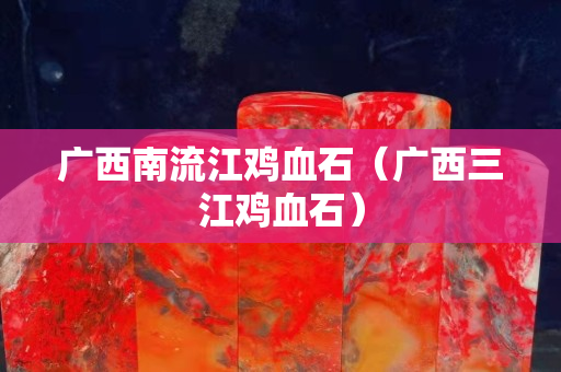 廣西南流江雞血石（廣西三江雞血石）