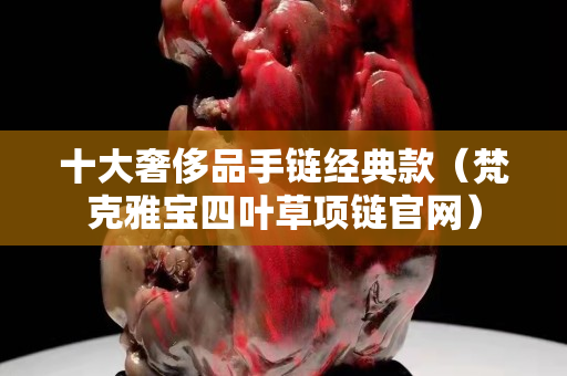 十大奢侈品手鏈經典款（梵克雅寶四葉草項鏈官網）