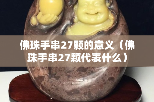 佛珠手串27顆的意義（佛珠手串27顆代表什么）