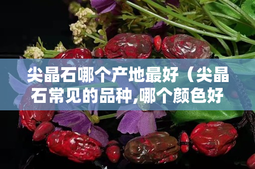 尖晶石哪個產地最好（尖晶石常見的品種,哪個顏色好？）