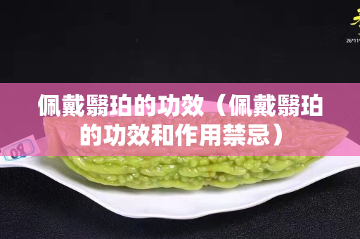 佩戴翳珀的功效（佩戴翳珀的功效和作用禁忌）