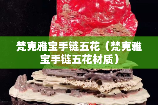 梵克雅寶手鏈五花（梵克雅寶手鏈五花材質）