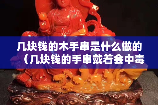 幾塊錢的木手串是什么做的（幾塊錢的手串戴著會中毒嗎）