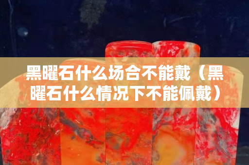 黑曜石什么場合不能戴（黑曜石什么情況下不能佩戴）