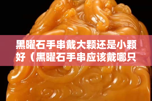 黑曜石手串戴大顆還是小顆好（黑曜石手串應該戴哪只手）