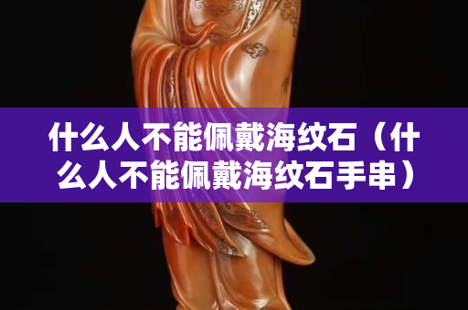 什么人不能佩戴海紋石（什么人不能佩戴海紋石手串）
