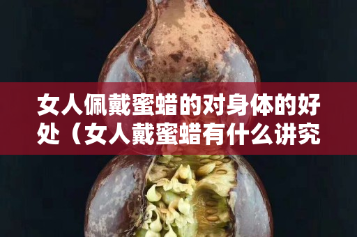 女人佩戴蜜蠟的對身體的好處（女人戴蜜蠟有什么講究）