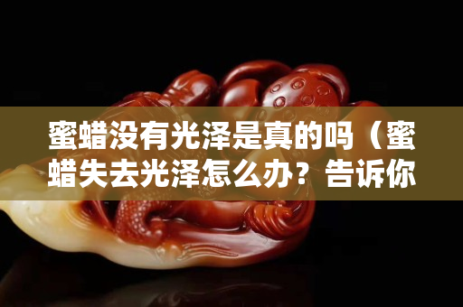 蜜蠟沒有光澤是真的嗎（蜜蠟失去光澤怎么辦？告訴你個小妙招）