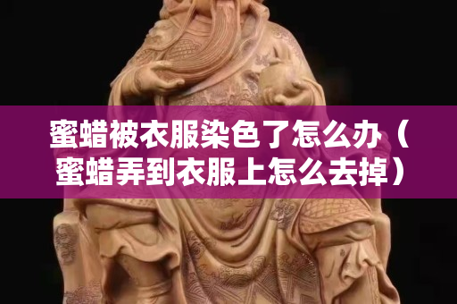 蜜蠟被衣服染色了怎么辦（蜜蠟弄到衣服上怎么去掉）