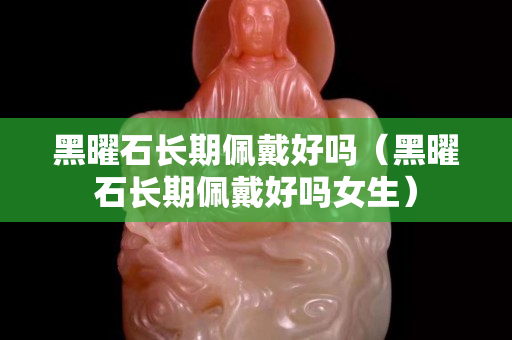 黑曜石長期佩戴好嗎（黑曜石長期佩戴好嗎女生）
