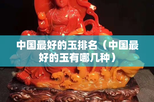 中國(guó)最好的玉排名（中國(guó)最好的玉有哪幾種）