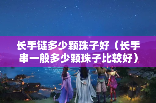 長(zhǎng)手鏈多少顆珠子好（長(zhǎng)手串一般多少顆珠子比較好）