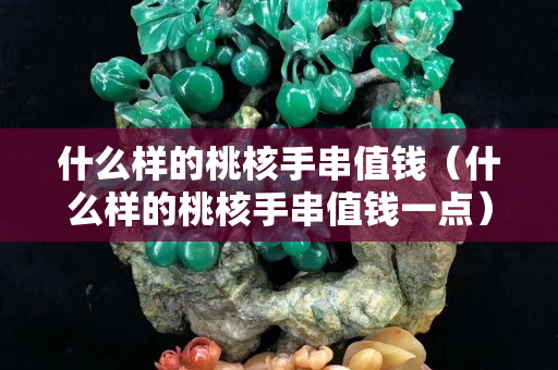 什么樣的桃核手串值錢（什么樣的桃核手串值錢一點(diǎn)）