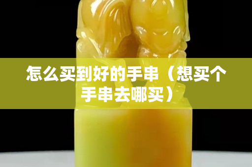 怎么買到好的手串（想買個手串去哪買）