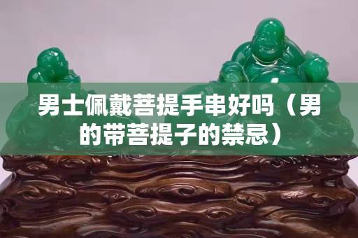 男士佩戴菩提手串好嗎（男的帶菩提子的禁忌）