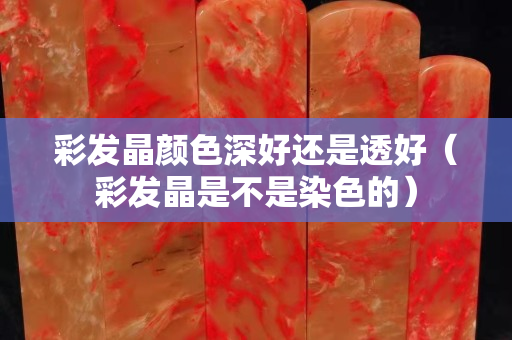 彩發(fā)晶顏色深好還是透好（彩發(fā)晶是不是染色的）