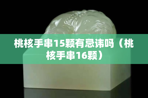桃核手串15顆有忌諱嗎（桃核手串16顆）