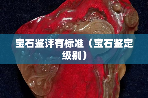 寶石鑒評有標準（寶石鑒定級別）