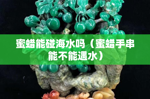 蜜蠟能碰海水嗎（蜜蠟手串能不能遇水）