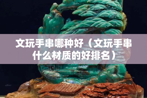 文玩手串哪種好（文玩手串什么材質的好排名）